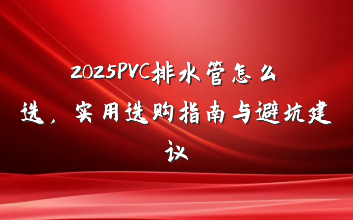 2025PVC排水管怎么选，实用选购指南与避坑建议