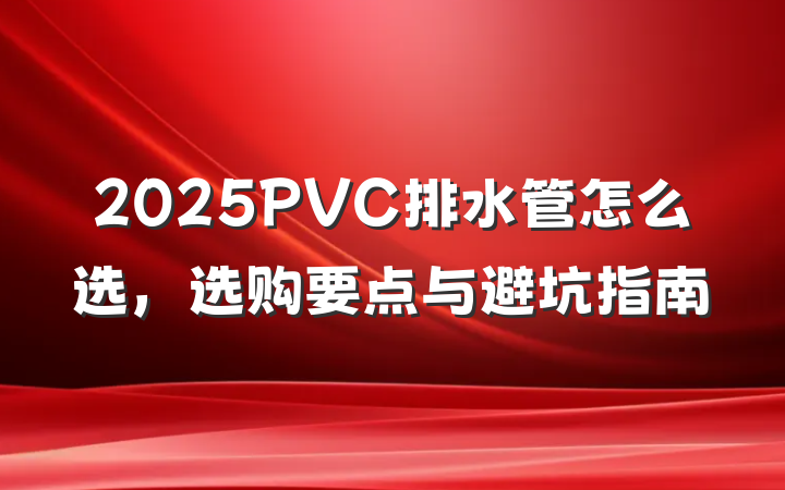 2025PVC排水管怎么选，选购要点与避坑指南