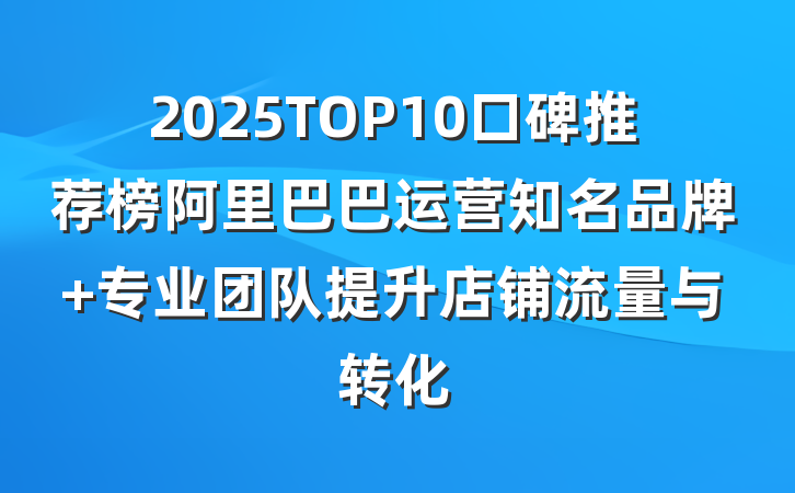2025TOP10口碑推荐榜阿里巴巴运营知名品牌 专业团队提升店铺流量与转化