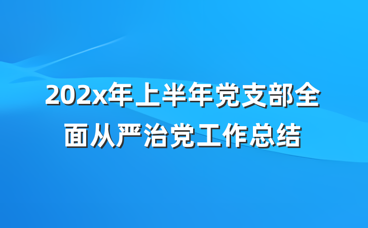202x年上半年党支部全面从严治党工作总结