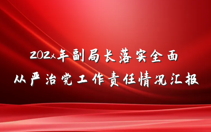 202x年副局长落实全面从严治党工作责任情况汇报
