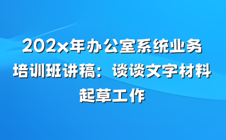 202x年办公室系统业务培训班讲稿：谈谈文字材料起草工作