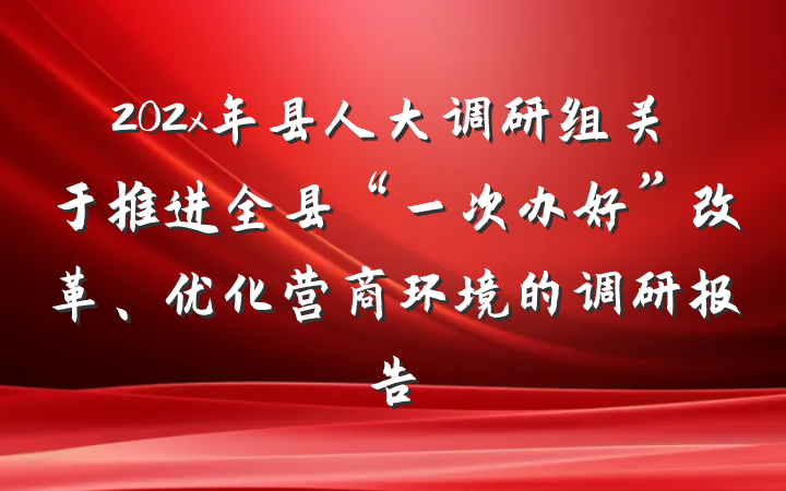 202x年县人大调研组关于推进全县“一次办好”改革、优化营商环境的调研报告
