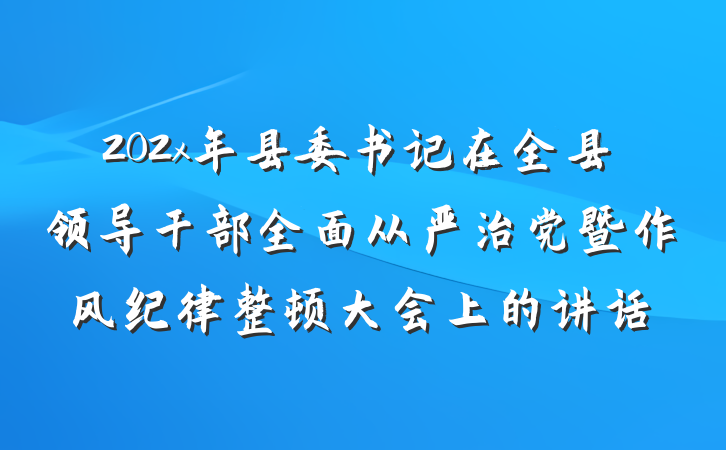 202x年县委书记在全县领导干部全面从严治党暨作风纪律整顿大会上的讲话