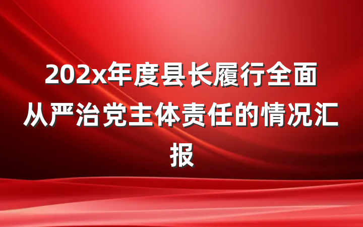 202x年度县长履行全面从严治党主体责任的情况汇报