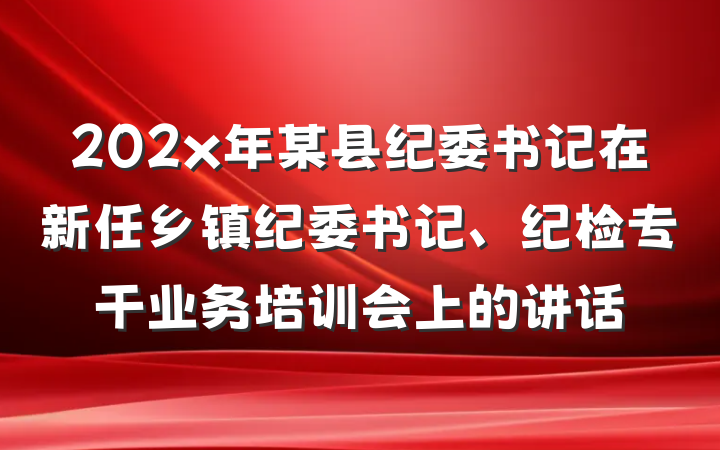 202x年某县纪委书记在新任乡镇纪委书记、纪检专干业务培训会上的讲话