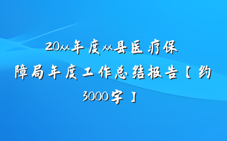 20xx年度xx县医疗保障局年度工作总结报告【约3000字】