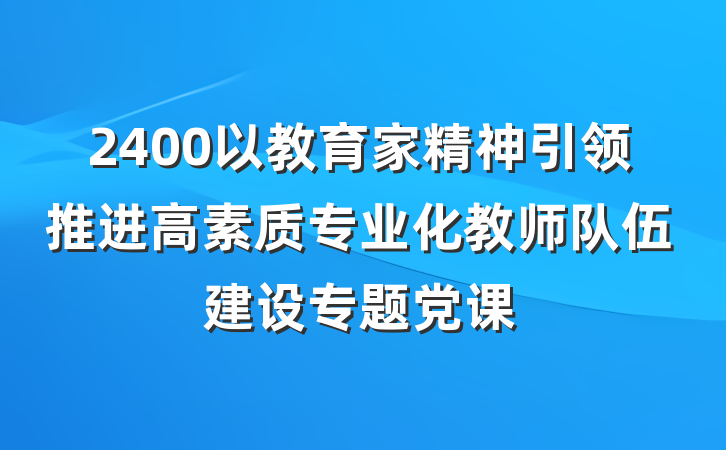 2400以教育家精神引领推进高素质专业化教师队伍建设专题党课