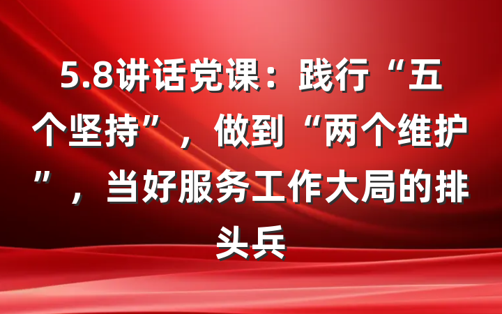 5.8讲话党课：践行“五个坚持”，做到“两个维护”，当好服务工作大局的排头兵