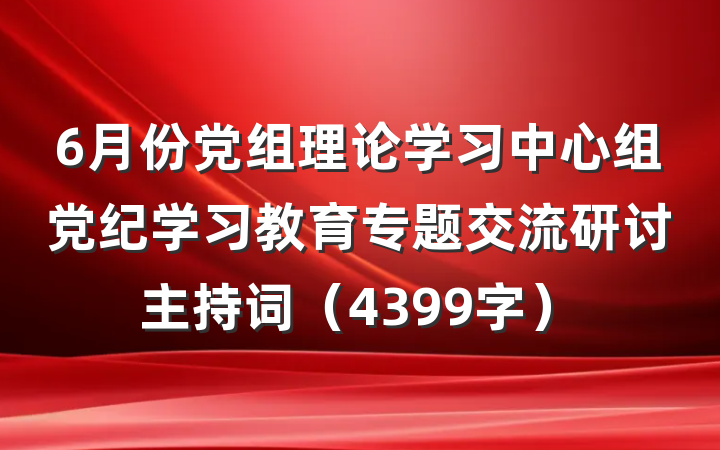 6月份党组理论学习中心组党纪学习教育专题交流研讨主持词（4399字）