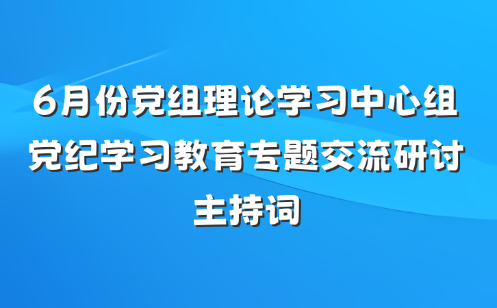 6月份党组理论学习中心组党纪学习教育专题交流研讨主持词