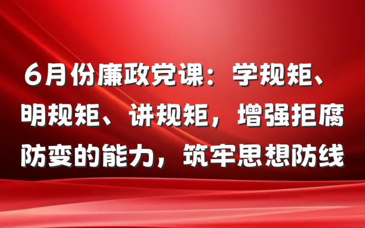 6月份廉政党课：学规矩、明规矩、讲规矩，增强拒腐防变的能力，筑牢思想防线