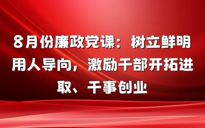 8月份廉政党课：树立鲜明用人导向，激励干部开拓进取、干事创业