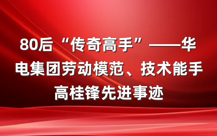 80后“传奇高手”——华电集团劳动模范、技术能手高桂锋先进事迹