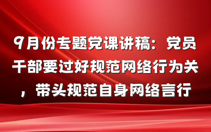 9月份专题党课讲稿：党员干部要过好规范网络行为关，带头规范自身网络言行