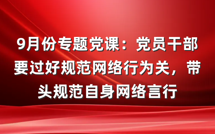 9月份专题党课：党员干部要过好规范网络行为关，带头规范自身网络言行
