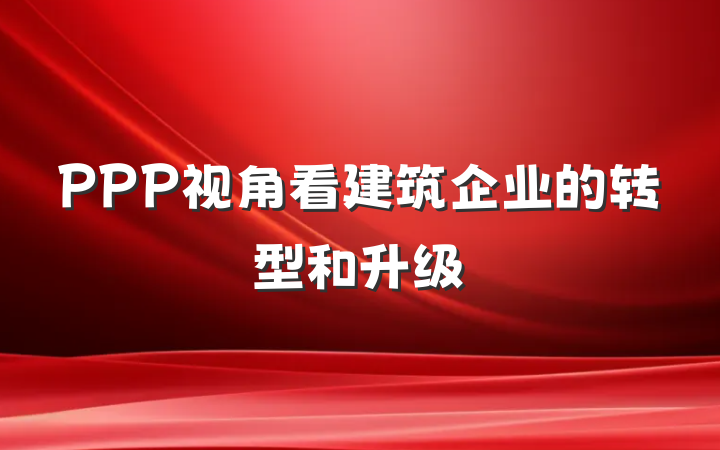 PPP视角看建筑企业的转型和升级