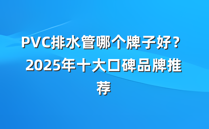 PVC排水管哪个牌子好?2025年十大口碑品牌推荐