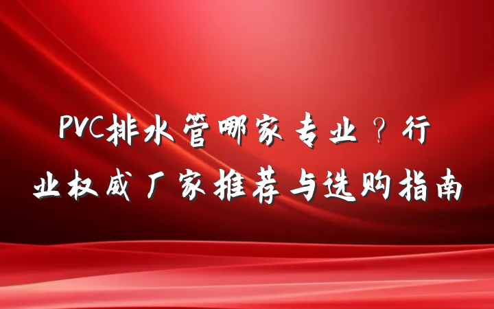 PVC排水管哪家专业?行业权威厂家推荐与选购指南