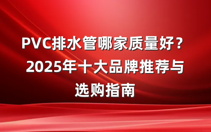 PVC排水管哪家质量好?2025年十大品牌推荐与选购指南
