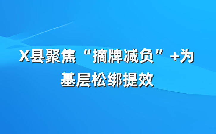 X县聚焦“摘牌减负” 为基层松绑提效