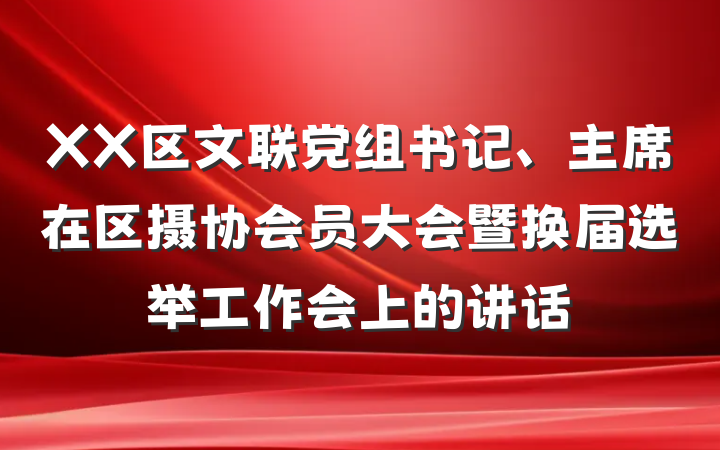 XX区文联党组书记、主席在区摄协会员大会暨换届选举工作会上的讲话