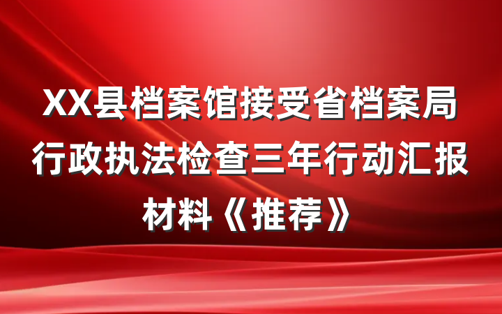 XX县档案馆接受省档案局行政执法检查三年行动汇报材料《推荐》