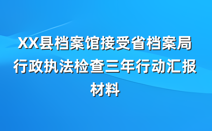 XX县档案馆接受省档案局行政执法检查三年行动汇报材料