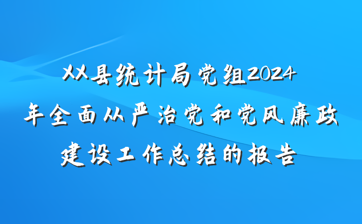 XX县统计局党组2024年全面从严治党和党风廉政建设工作总结的报告