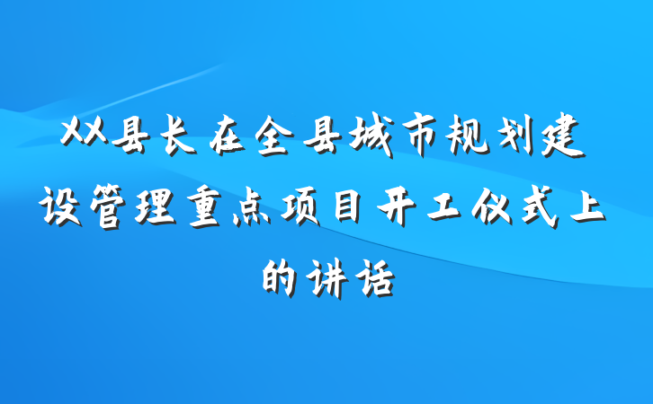 XX县长在全县城市规划建设管理重点项目开工仪式上的讲话