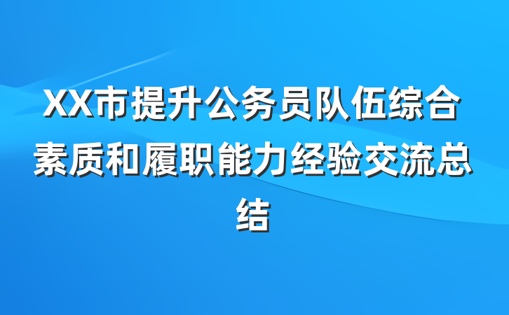 XX市提升公务员队伍综合素质和履职能力经验交流总结