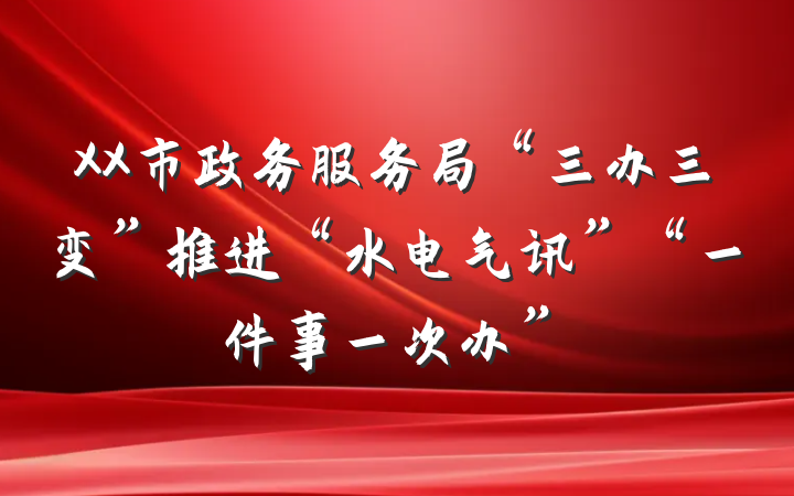 XX市政务服务局“三办三变”推进“水电气讯”“一件事一次办”