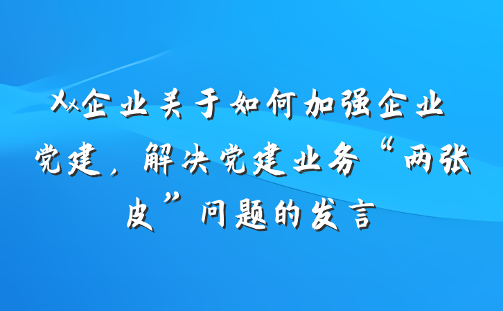 Xx企业关于如何加强企业党建,解决党建业务“两张皮”问题的发言