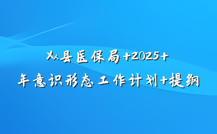 Xx县医保局 2025 年意识形态工作计划 提纲