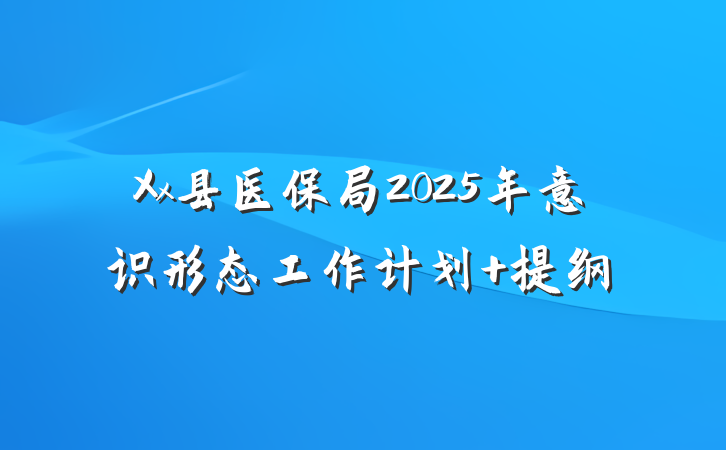 Xx县医保局2025年意识形态工作计划 提纲