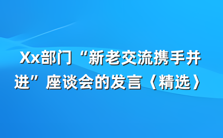Xx部门“新老交流携手并进”座谈会的发言〈精选〉
