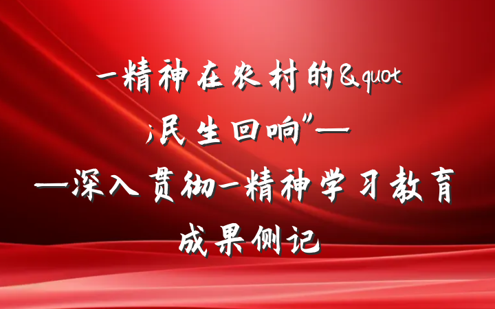 _精神在农村的"民生回响"——深入贯彻_精神学习教育成果侧记