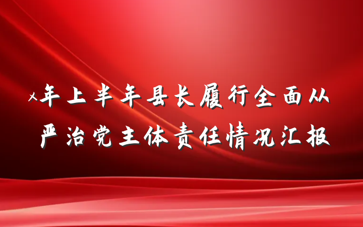 x年上半年县长履行全面从严治党主体责任情况汇报