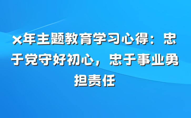 x年主题教育学习心得：忠于党守好初心，忠于事业勇担责任