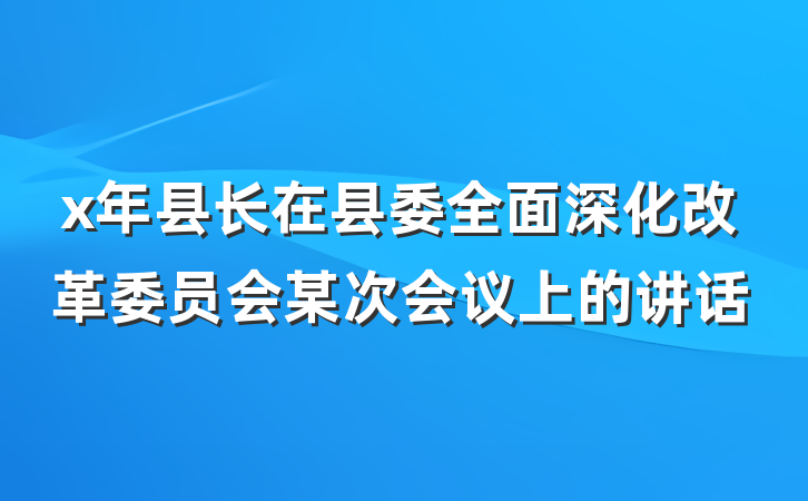 x年县长在县委全面深化改革委员会某次会议上的讲话