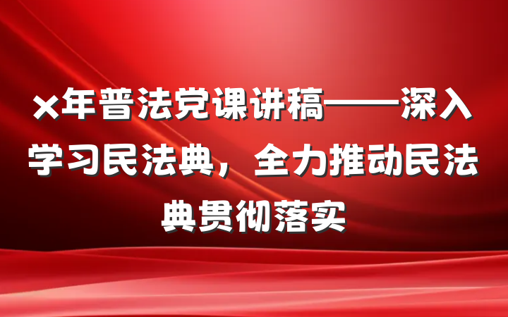 x年普法党课讲稿——深入学习民法典，全力推动民法典贯彻落实