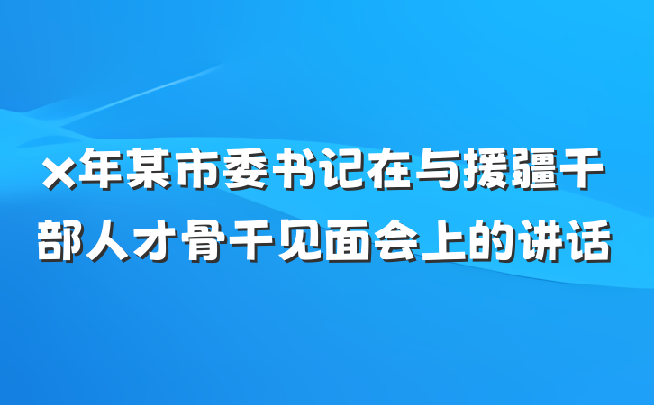 x年某市委书记在与援疆干部人才骨干见面会上的讲话