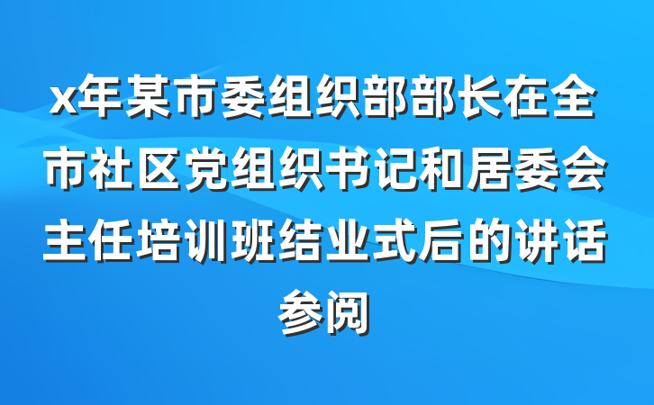 x年某市委组织部部长在全市社区党组织书记和居委会主任培训班结业式后的讲话参阅