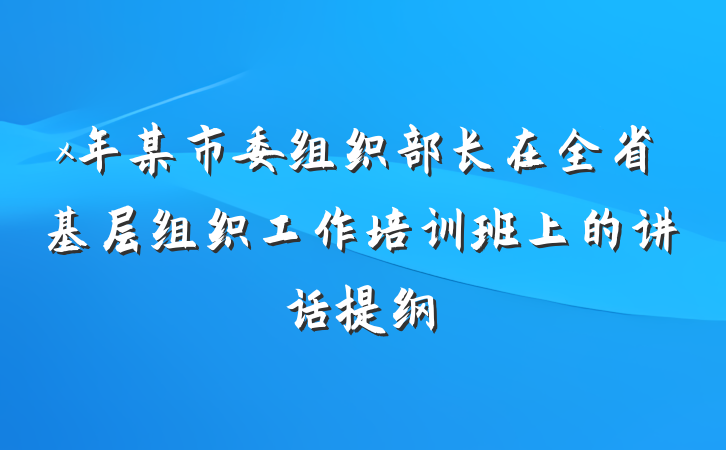 x年某市委组织部长在全省基层组织工作培训班上的讲话提纲