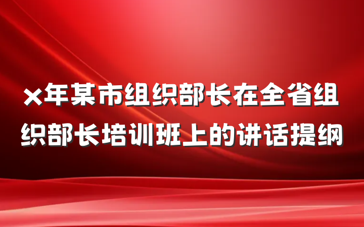 x年某市组织部长在全省组织部长培训班上的讲话提纲