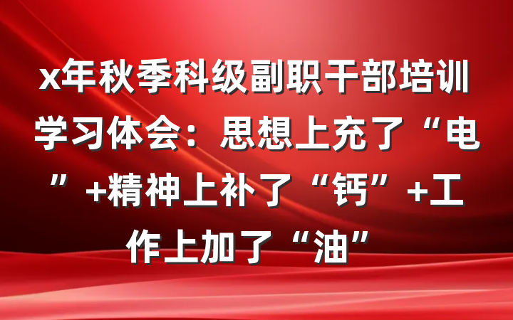x年秋季科级副职干部培训学习体会：思想上充了“电” 精神上补了“钙” 工作上加了“油”