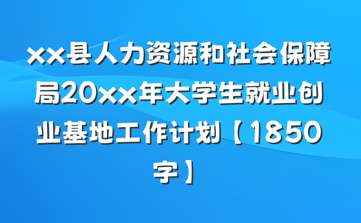 xx县人力资源和社会保障局20xx年大学生就业创业基地工作计划【1850字】