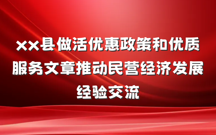 xx县做活优惠政策和优质服务文章推动民营经济发展经验交流