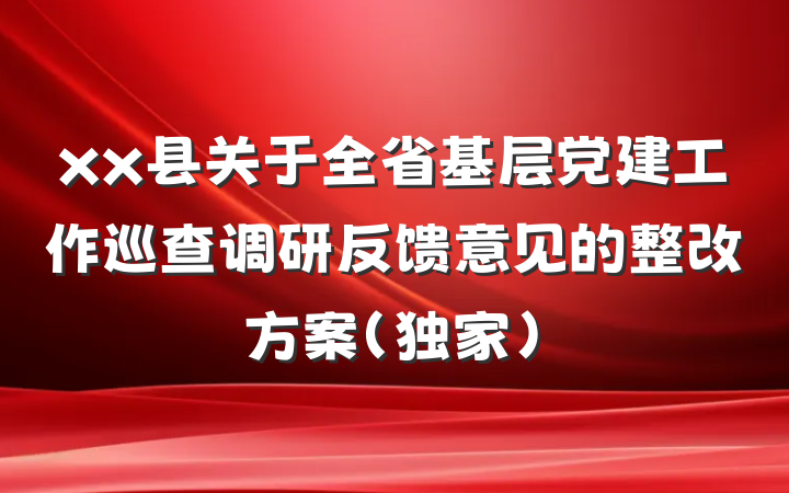 xx县关于全省基层党建工作巡查调研反馈意见的整改方案（独家）