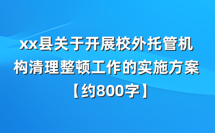 xx县关于开展校外托管机构清理整顿工作的实施方案【约800字】
